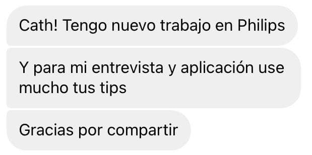 Mensaje: Cath, tengo nuevo trabajo en Philips. Y para mi entrevista y aplicación usé mucho tus tips. Gracias por compartir.